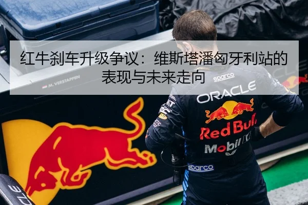 红牛刹车升级争议：维斯塔潘匈牙利站的表现与未来走向