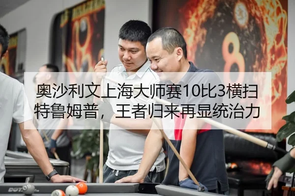 奥沙利文上海大师赛10比3横扫特鲁姆普，王者归来再显统治力