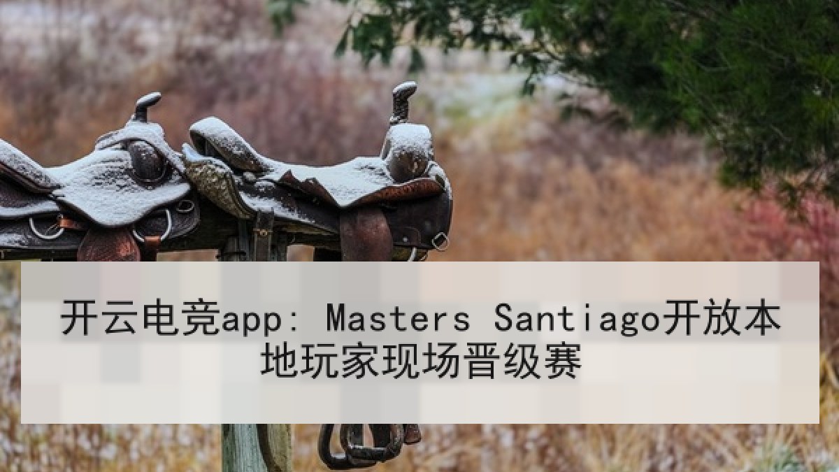 开云电竞app: Masters Santiago开放本地玩家现场晋级赛 开云电竞app: Masters Santiago开放本地玩家现场晋级赛