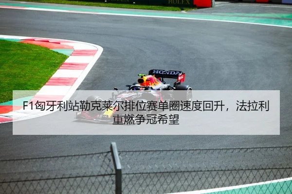 F1匈牙利站勒克莱尔排位赛单圈速度回升，法拉利重燃争冠希望