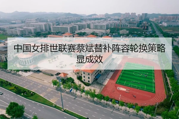 中国女排世联赛蔡斌替补阵容轮换策略显成效