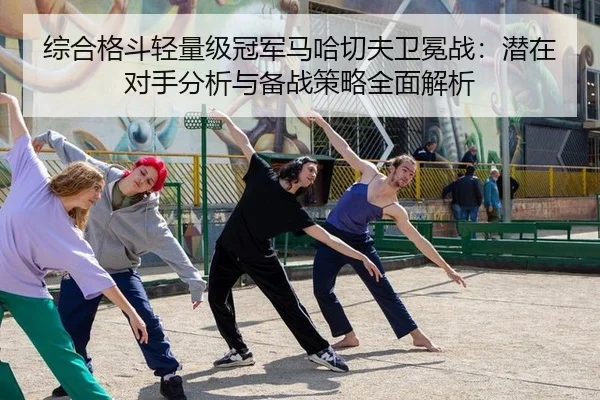 综合格斗轻量级冠军马哈切夫卫冕战：潜在对手分析与备战策略全面解析