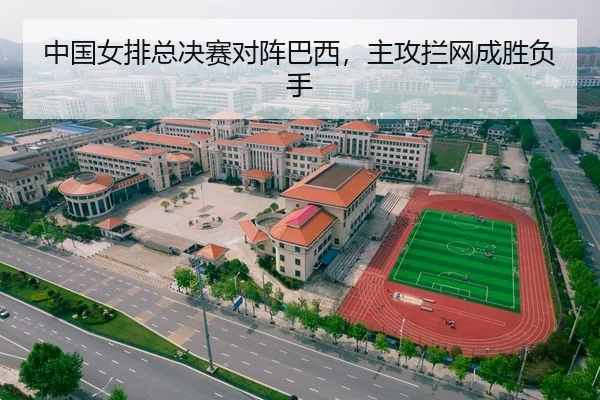 中国女排总决赛对阵巴西，主攻拦网成胜负手