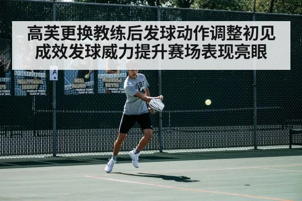 高芙更换教练后发球动作调整初见成效发球威力提升赛场表现亮眼