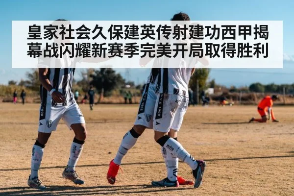 皇家社会久保建英传射建功西甲揭幕战闪耀新赛季完美开局取得胜利
