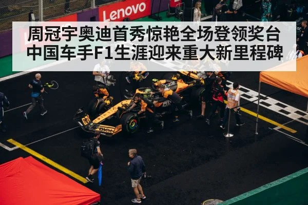 周冠宇奥迪首秀惊艳全场登领奖台 中国车手F1生涯迎来重大新里程碑