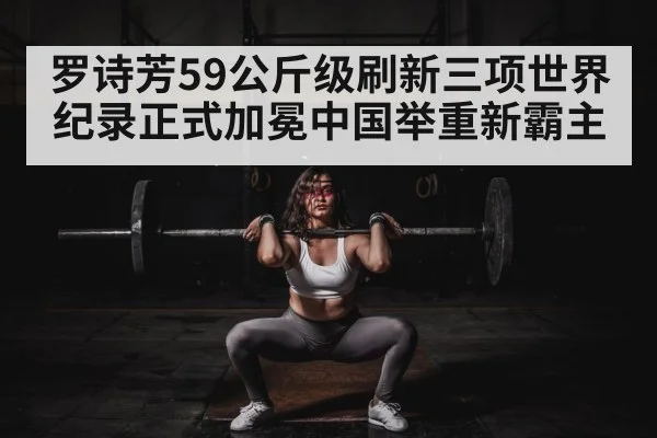 罗诗芳59公斤级刷新三项世界纪录正式加冕中国举重新霸主