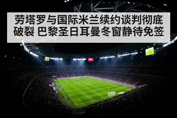 劳塔罗与国际米兰续约谈判彻底破裂 巴黎圣日耳曼冬窗静待免签