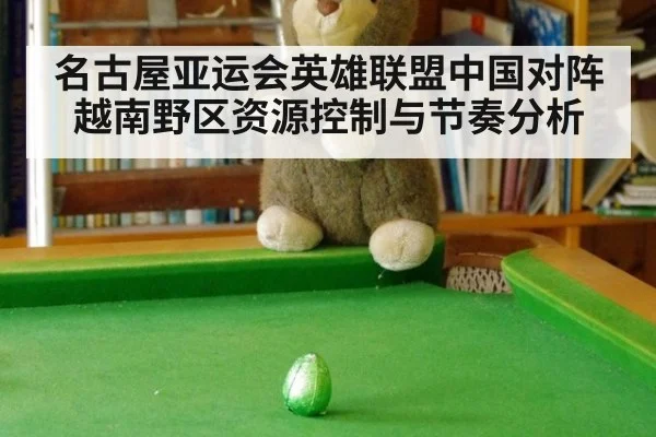 名古屋亚运会英雄联盟中国对阵越南野区资源控制与节奏分析