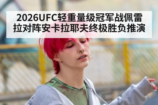 2026UFC轻重量级冠军战佩雷拉对阵安卡拉耶夫终极胜负推演