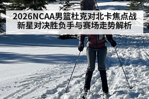 2026NCAA男篮杜克对北卡焦点战新星对决胜负手与赛场走势解析